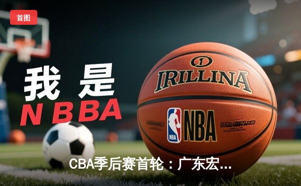 CBA季后赛首轮：广东宏远鏖战加时险胜浙江稠州，赵睿砍下35分创生涯新高
