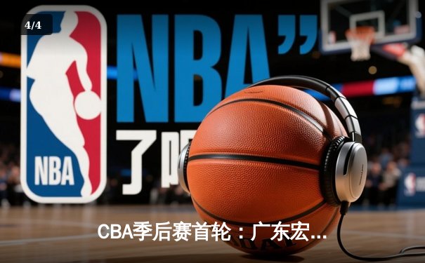 CBA季后赛首轮：广东宏远鏖战加时险胜浙江稠州，赵睿砍下35分创生涯新高 - 4