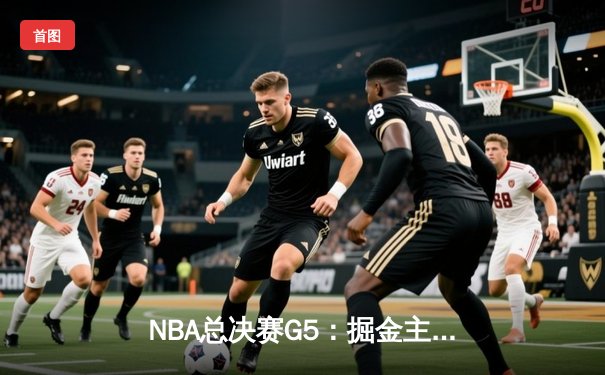 NBA总决赛G5：掘金主场力克热火 约基奇狂砍32+21+10创历史
