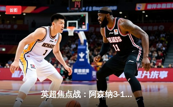 英超焦点战：阿森纳3-1逆转曼联，萨卡传射建功枪手登顶