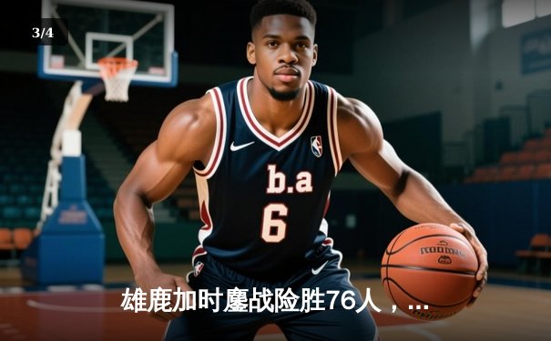雄鹿加时鏖战险胜76人，字母哥32+11+7统治攻防 - 3