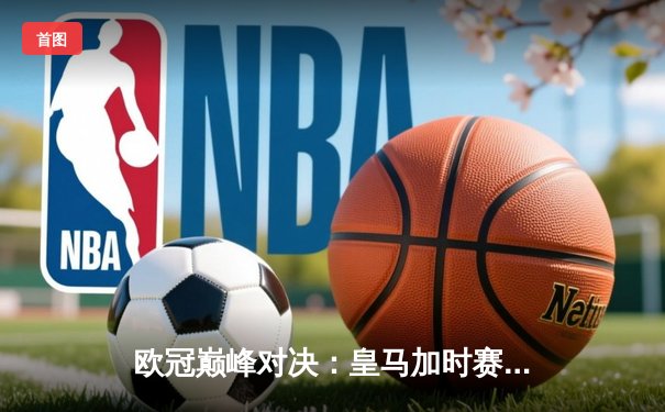 欧冠巅峰对决：皇马加时赛3-1力克多特蒙德，维尼修斯独造两球封王