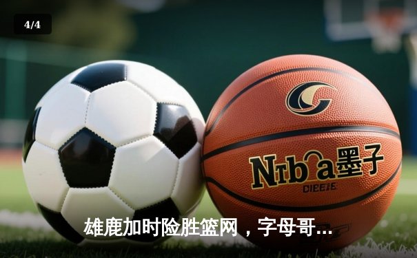 雄鹿加时险胜篮网，字母哥44分主宰关键时刻 - 4