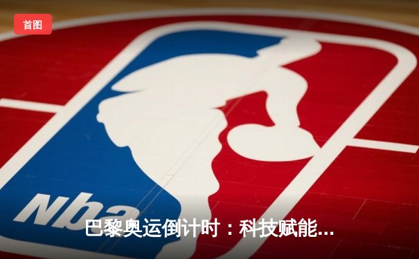 巴黎奥运倒计时：科技赋能训练革命，运动员极限再突破