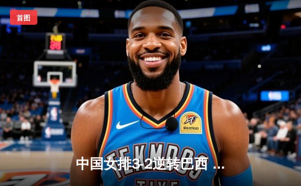 中国女排3-2逆转巴西 张常宁砍28分率队夺开门红