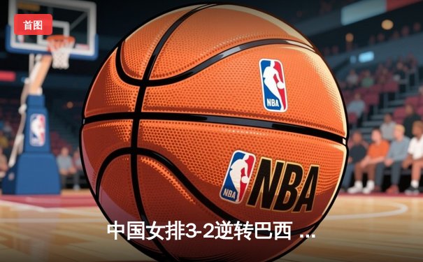 中国女排3-2逆转巴西 张常宁砍28分率队夺世联赛开门红