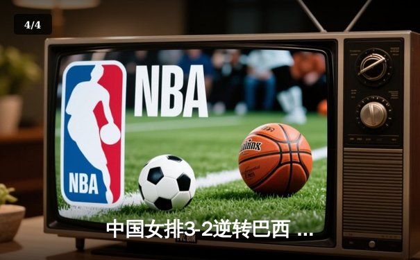 中国女排3-2逆转巴西 张常宁砍28分率队夺世联赛开门红 - 4