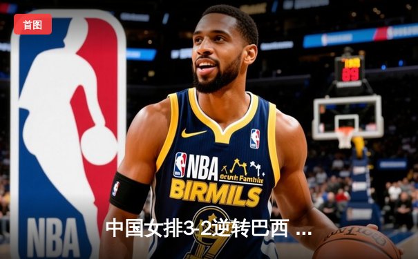 中国女排3-2逆转巴西 张常宁砍28分率队夺世联赛开门红