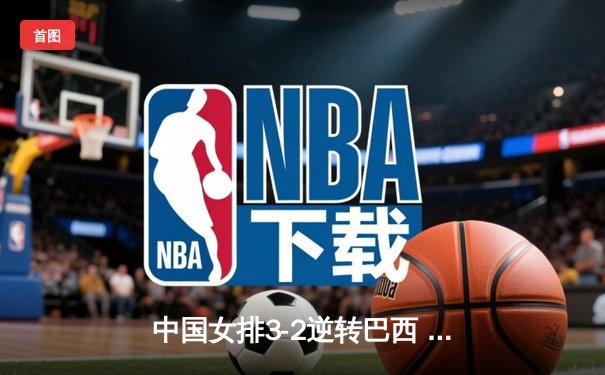中国女排3-2逆转巴西 张常宁砍28分率队夺世联赛开门红