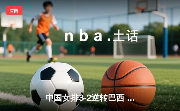 中国女排3-2逆转巴西 张常宁砍28分率队夺世联赛开门红