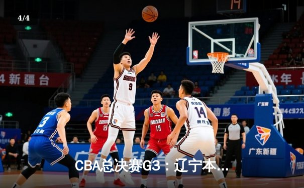 CBA总决赛G3：辽宁本钢客场加时险胜新疆伊力特，总比分3-0夺赛点 - 4