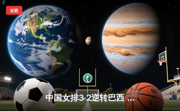 中国女排3-2逆转巴西 张常宁砍28分率队挺进四强
