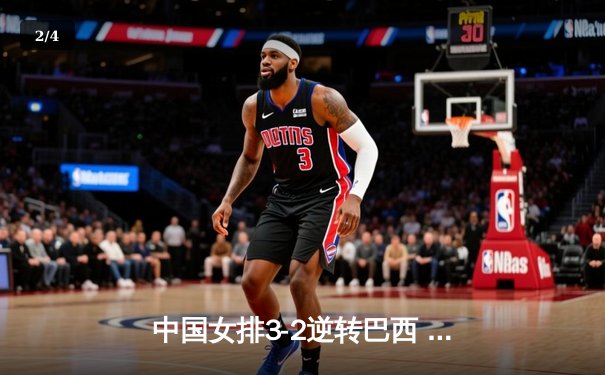中国女排3-2逆转巴西 张常宁砍28分率队挺进四强 - 2