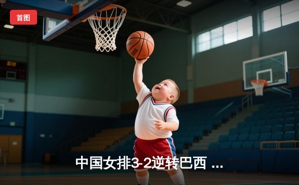 中国女排3-2逆转巴西 李盈莹28分率队夺世联赛开门红