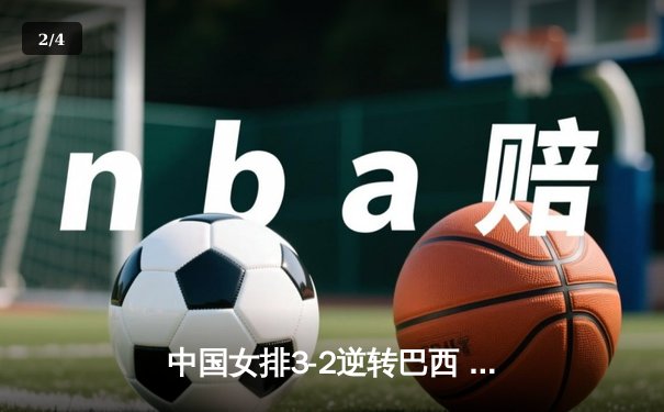 中国女排3-2逆转巴西 李盈莹28分率队夺世联赛开门红 - 2