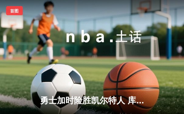 勇士加时险胜凯尔特人 库里狂砍43分创赛季新高